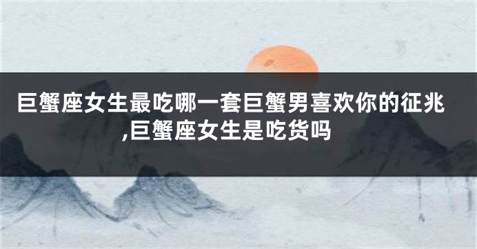 巨蟹座女生最吃哪一套巨蟹男喜欢你的征兆,巨蟹座女生是吃货吗
