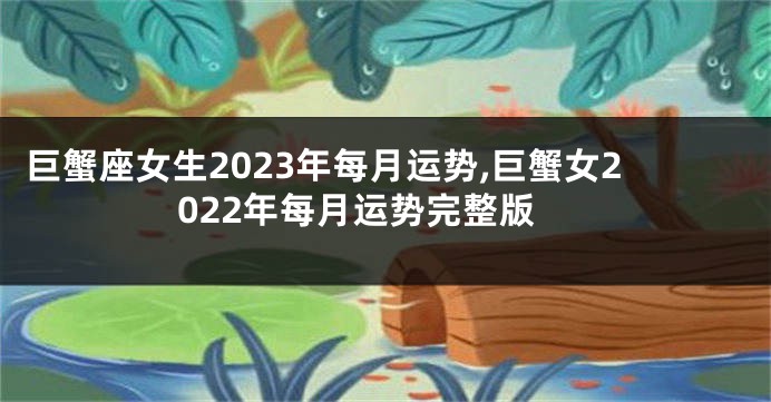 巨蟹座女生2023年每月运势,巨蟹女2022年每月运势完整版