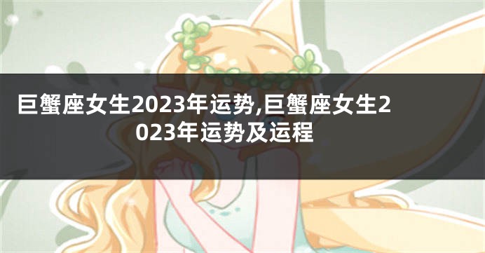 巨蟹座女生2023年运势,巨蟹座女生2023年运势及运程