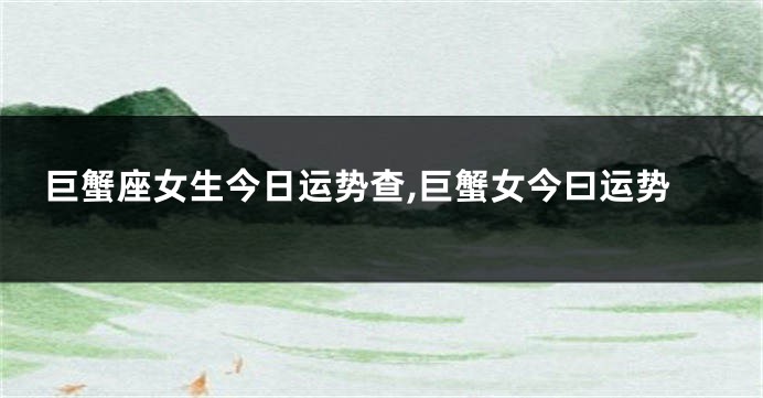 巨蟹座女生今日运势查,巨蟹女今曰运势