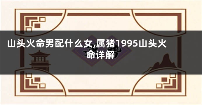 山头火命男配什么女,属猪1995山头火命详解