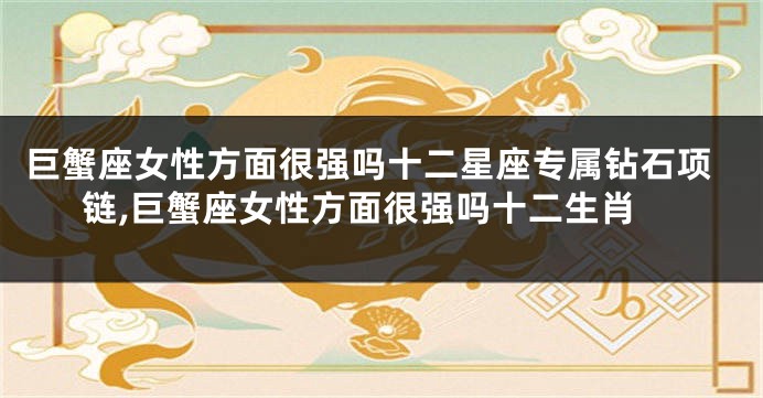 巨蟹座女性方面很强吗十二星座专属钻石项链,巨蟹座女性方面很强吗十二生肖