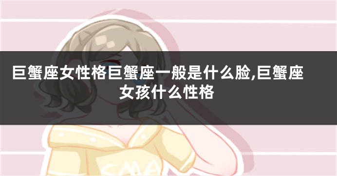 巨蟹座女性格巨蟹座一般是什么脸,巨蟹座女孩什么性格