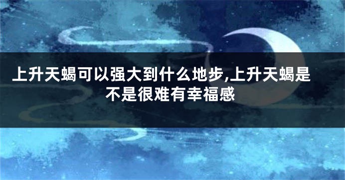 上升天蝎可以强大到什么地步,上升天蝎是不是很难有幸福感