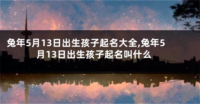 兔年5月13日出生孩子起名大全,兔年5月13日出生孩子起名叫什么