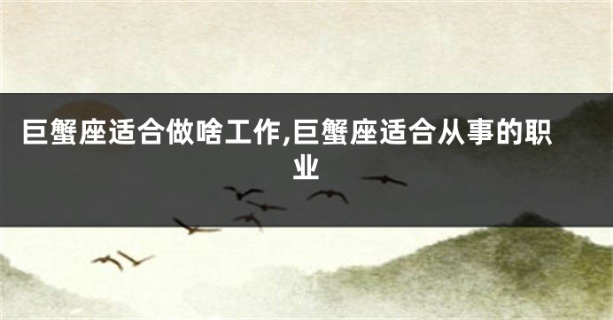 巨蟹座适合做啥工作,巨蟹座适合从事的职业