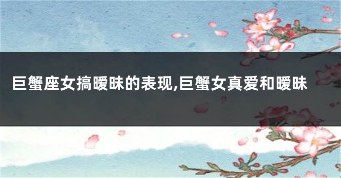 巨蟹座女搞暧昧的表现,巨蟹女真爱和暧昧