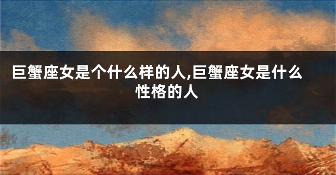 巨蟹座女是个什么样的人,巨蟹座女是什么性格的人