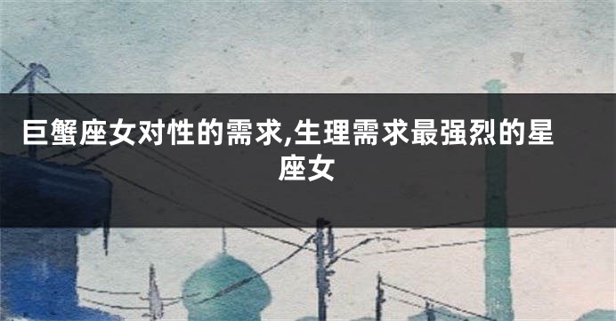 巨蟹座女对性的需求,生理需求最强烈的星座女