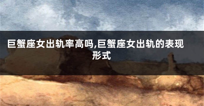巨蟹座女出轨率高吗,巨蟹座女出轨的表现形式
