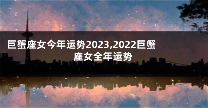 巨蟹座女今年运势2023,2022巨蟹座女全年运势