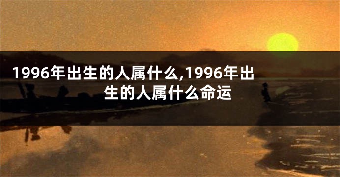 1996年出生的人属什么,1996年出生的人属什么命运