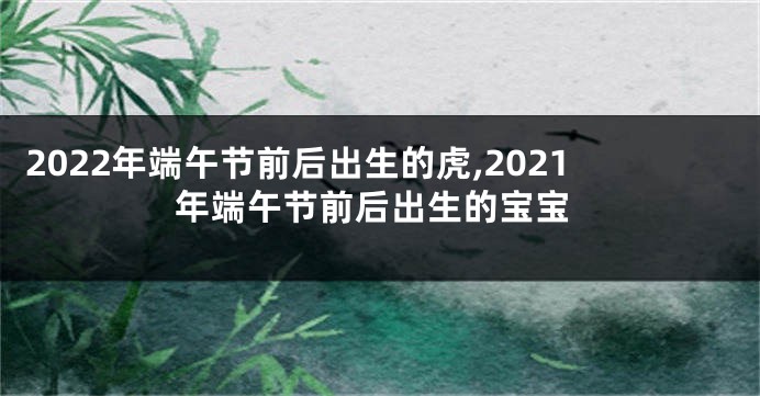2022年端午节前后出生的虎,2021年端午节前后出生的宝宝
