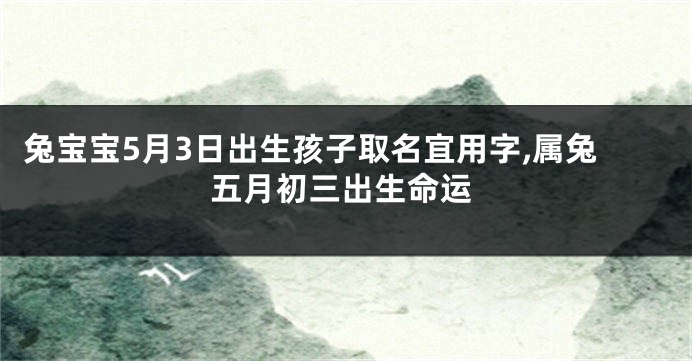 兔宝宝5月3日出生孩子取名宜用字,属兔五月初三出生命运