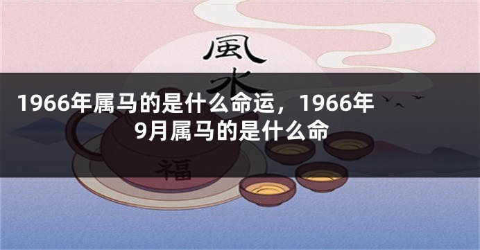 1966年属马的是什么命运,1966年9月属马的是什么命