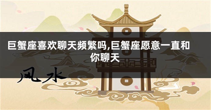 巨蟹座喜欢聊天频繁吗,巨蟹座愿意一直和你聊天