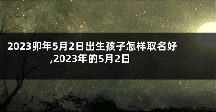 2023卯年5月2日出生孩子怎样取名好,2023年的5月2日