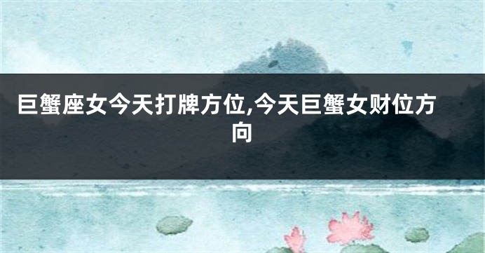 巨蟹座女今天打牌方位,今天巨蟹女财位方向