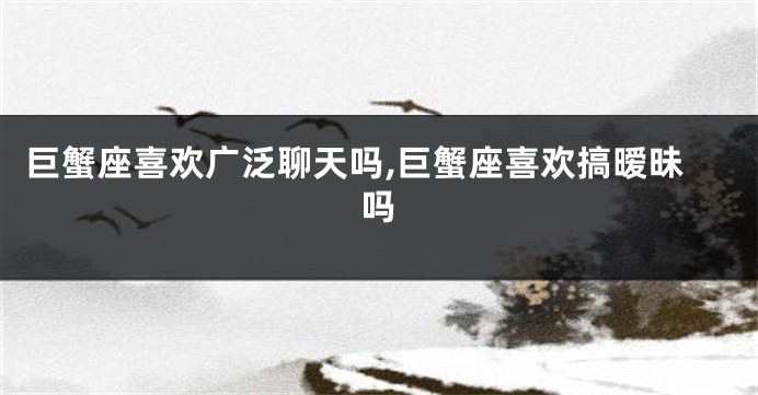 巨蟹座喜欢广泛聊天吗,巨蟹座喜欢搞暧昧吗