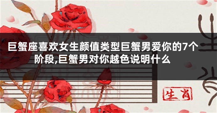 巨蟹座喜欢女生颜值类型巨蟹男爱你的7个阶段,巨蟹男对你越色说明什么