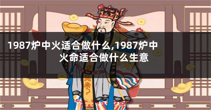 1987炉中火适合做什么,1987炉中火命适合做什么生意