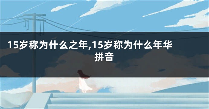 15岁称为什么之年,15岁称为什么年华拼音