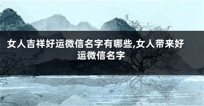 女人吉祥好运微信名字有哪些,女人带来好运微信名字