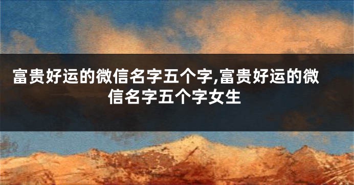 富贵好运的微信名字五个字,富贵好运的微信名字五个字女生