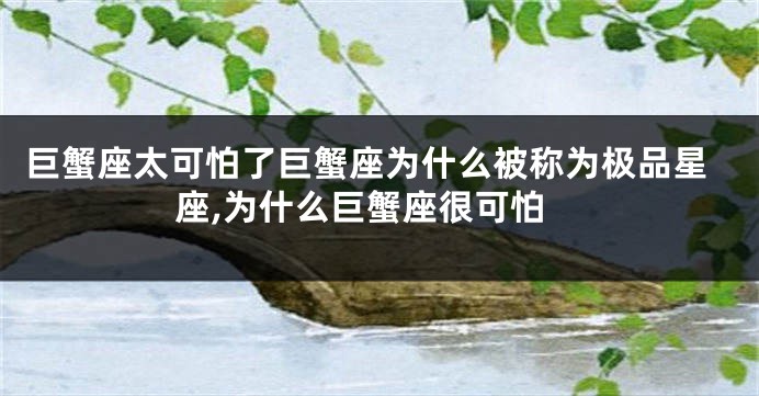 巨蟹座太可怕了巨蟹座为什么被称为极品星座,为什么巨蟹座很可怕