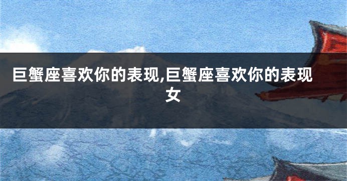 巨蟹座喜欢你的表现,巨蟹座喜欢你的表现女