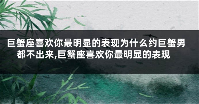 巨蟹座喜欢你最明显的表现为什么约巨蟹男都不出来,巨蟹座喜欢你最明显的表现