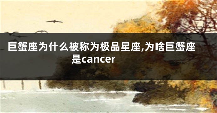 巨蟹座为什么被称为极品星座,为啥巨蟹座是cancer