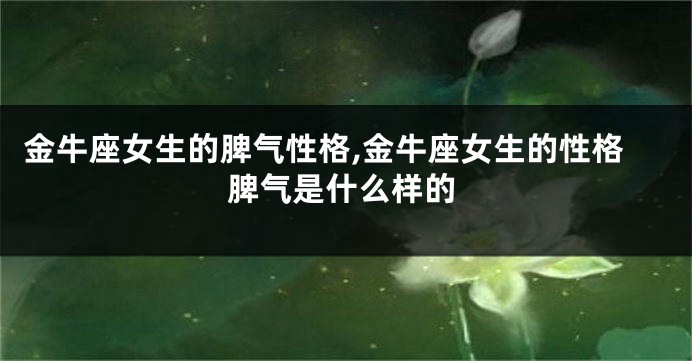 金牛座女生的脾气性格,金牛座女生的性格脾气是什么样的