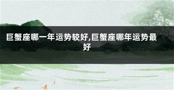 巨蟹座哪一年运势较好,巨蟹座哪年运势最好