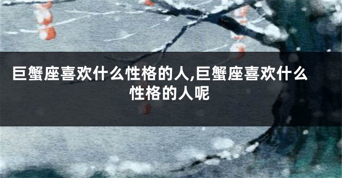 巨蟹座喜欢什么性格的人,巨蟹座喜欢什么性格的人呢