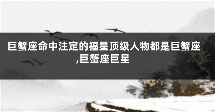 巨蟹座命中注定的福星顶级人物都是巨蟹座,巨蟹座巨星