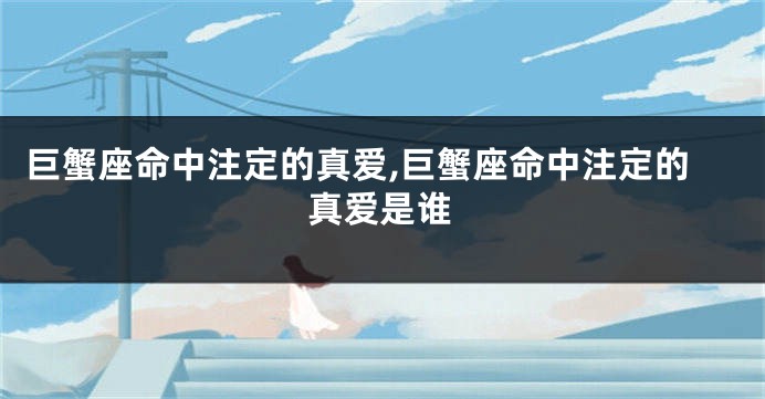 巨蟹座命中注定的真爱,巨蟹座命中注定的真爱是谁