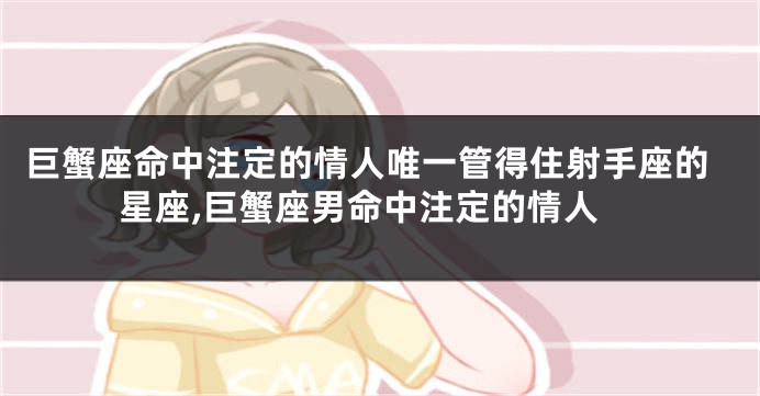 巨蟹座命中注定的情人唯一管得住射手座的星座,巨蟹座男命中注定的情人