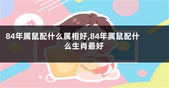 84年属鼠配什么属相好,84年属鼠配什么生肖最好