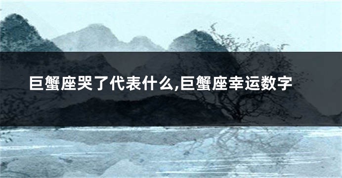 巨蟹座哭了代表什么,巨蟹座幸运数字