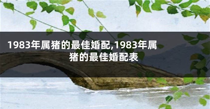 1983年属猪的最佳婚配,1983年属猪的最佳婚配表