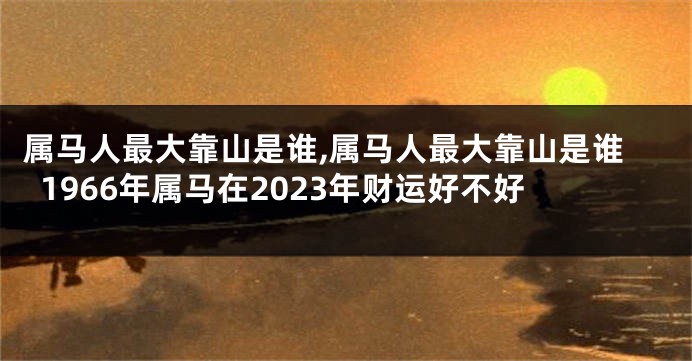 属马人最大靠山是谁,属马人最大靠山是谁1966年属马在2023年财运好不好