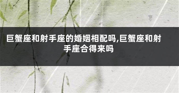 巨蟹座和射手座的婚姻相配吗,巨蟹座和射手座合得来吗