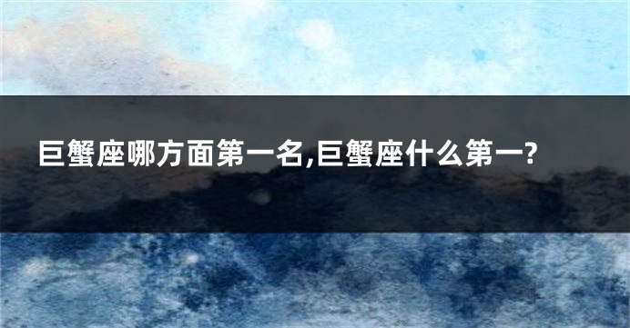 巨蟹座哪方面第一名,巨蟹座什么第一?
