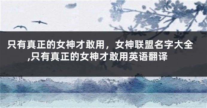 只有真正的女神才敢用,女神联盟名字大全,只有真正的女神才敢用英语翻译