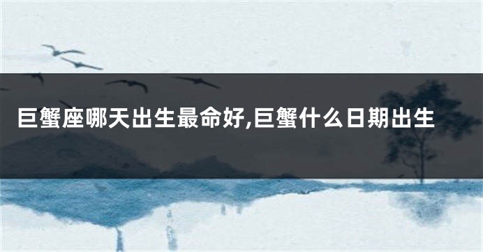 巨蟹座哪天出生最命好,巨蟹什么日期出生