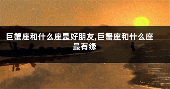 巨蟹座和什么座是好朋友,巨蟹座和什么座最有缘