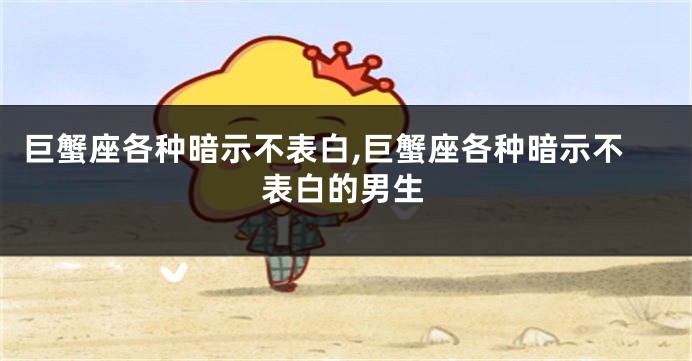 巨蟹座各种暗示不表白,巨蟹座各种暗示不表白的男生
