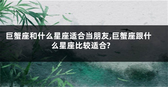 巨蟹座和什么星座适合当朋友,巨蟹座跟什么星座比较适合?