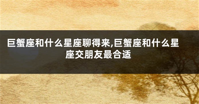 巨蟹座和什么星座聊得来,巨蟹座和什么星座交朋友最合适